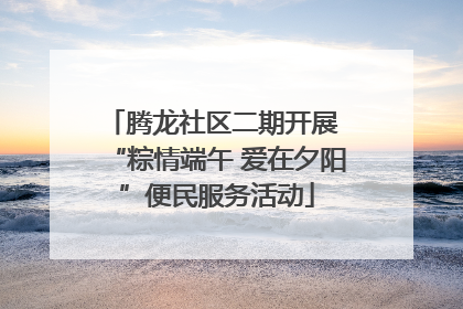 腾龙社区二期开展 “粽情端午 爱在夕阳”便民服务活动