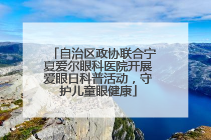 自治区政协联合宁夏爱尔眼科医院开展爱眼日科普活动，守护儿童眼健康