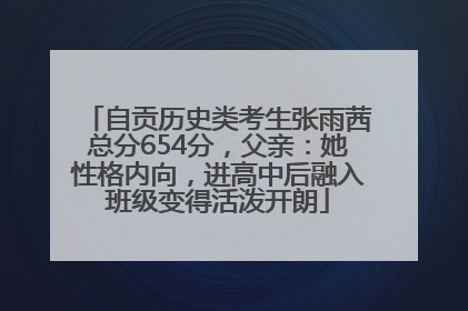 自贡历史类考生张雨茜总分654分，父亲：她性格内向，进高中后融入班级变得活泼开朗
