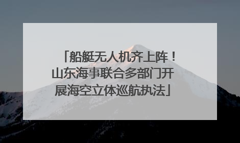 船艇无人机齐上阵！山东海事联合多部门开展海空立体巡航执法