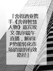 舍得酒业携手《舍得智慧人物》嘉宾埃文·凯尔端午直播，解码IP势能转化市场销量的有效路径
