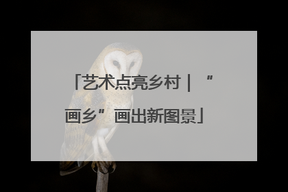 艺术点亮乡村｜“画乡”画出新图景