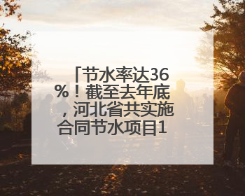 节水率达36%！截至去年底，河北省共实施合同节水项目166个