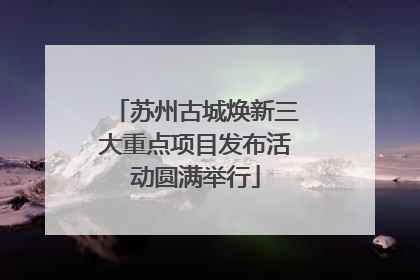 苏州古城焕新三大重点项目发布活动圆满举行