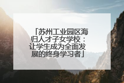 苏州工业园区海归人才子女学校：让学生成为全面发展的终身学习者