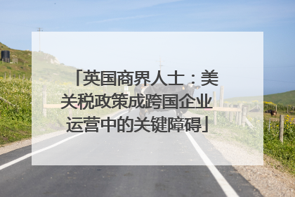 英国商界人士：美关税政策成跨国企业运营中的关键障碍