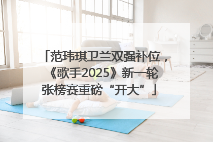 范玮琪卫兰双强补位，《歌手2025》新一轮张榜赛重磅“开大”
