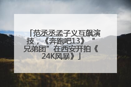 范丞丞孟子义互飙演技，《奔跑吧13》“兄弟团”在西安开拍《24K风暴》