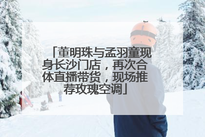 董明珠与孟羽童现身长沙门店，再次合体直播带货，现场推荐玫瑰空调