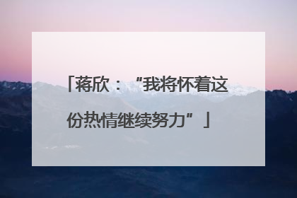 蒋欣：“我将怀着这份热情继续努力”