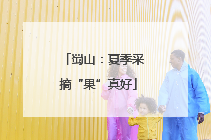 蜀山：夏季采摘“果”真好