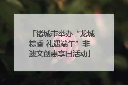 诸城市举办“龙城粽香 礼遇端午”非遗文创惠享日活动