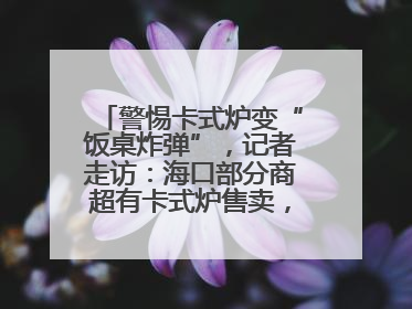 警惕卡式炉变“饭桌炸弹”，记者走访：海口部分商超有卡式炉售卖，个别品牌安全警告信息不全面