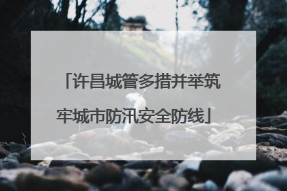 许昌城管多措并举筑牢城市防汛安全防线
