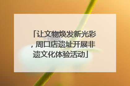 让文物焕发新光彩，周口店遗址开展非遗文化体验活动