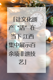 让文化遗产“活”在当下 江西集中展示百余项非遗技艺