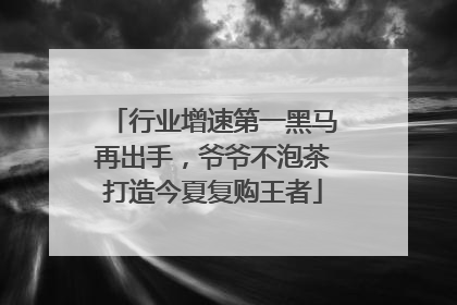行业增速第一黑马再出手，爷爷不泡茶打造今夏复购王者
