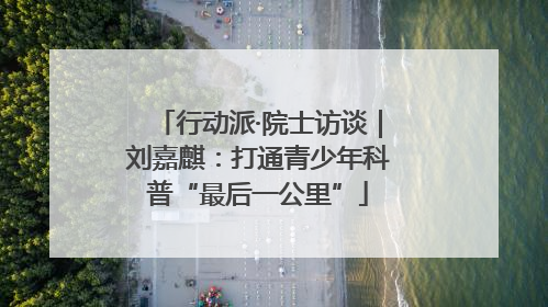 行动派·院士访谈｜刘嘉麒：打通青少年科普“最后一公里”