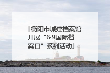 衡阳市城建档案馆开展“6·9国际档案日”系列活动