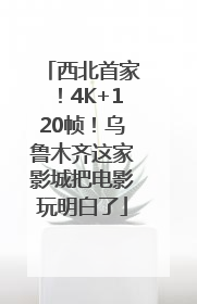 西北首家！4K+120帧！乌鲁木齐这家影城把电影玩明白了