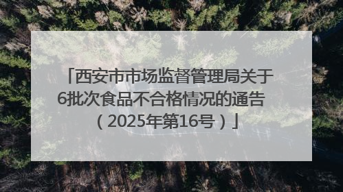 西安市市场监督管理局关于6批次食品不合格情况的通告（2025年第16号）
