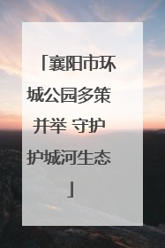 襄阳市环城公园多策并举 守护护城河生态