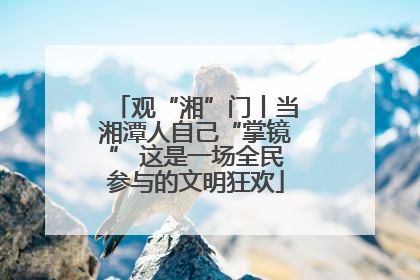 观“湘”门丨当湘潭人自己“掌镜” 这是一场全民参与的文明狂欢
