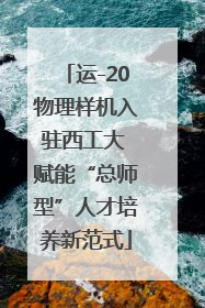 运-20物理样机入驻西工大 赋能“总师型”人才培养新范式