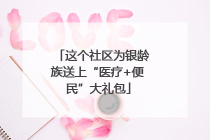这个社区为银龄族送上“医疗+便民”大礼包