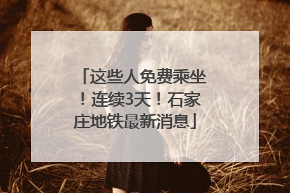 这些人免费乘坐！连续3天！石家庄地铁最新消息