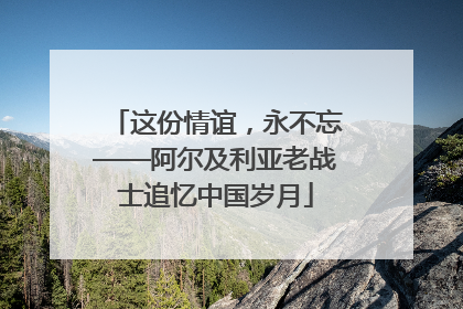 这份情谊，永不忘——阿尔及利亚老战士追忆中国岁月