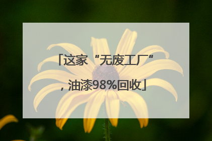 这家“无废工厂”，油漆98%回收