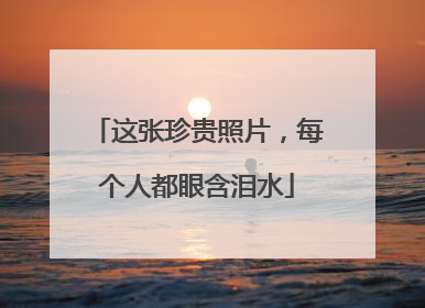 这张珍贵照片，每个人都眼含泪水