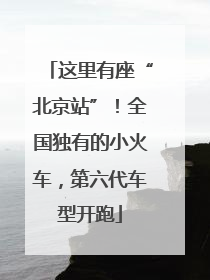 这里有座“北京站”！全国独有的小火车，第六代车型开跑