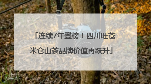 连续7年登榜！四川旺苍米仓山茶品牌价值再跃升