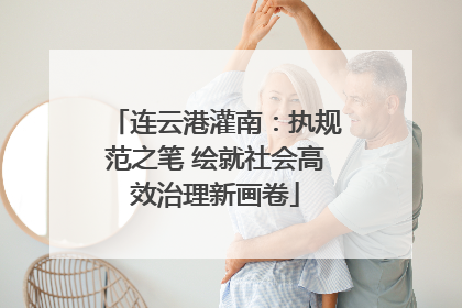 连云港灌南：执规范之笔 绘就社会高效治理新画卷