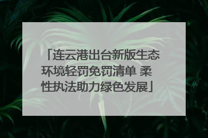连云港出台新版生态环境轻罚免罚清单 柔性执法助力绿色发展