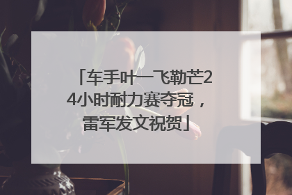 车手叶一飞勒芒24小时耐力赛夺冠，雷军发文祝贺