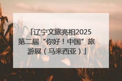 辽宁文旅亮相2025第二届“你好！中国”旅游展（马来西亚）