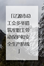 辽源市总工会多举措筑牢职工劳动保护和安全生产防线