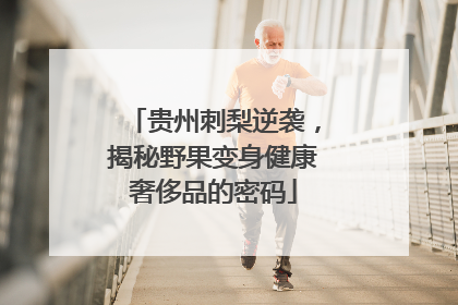 贵州刺梨逆袭，揭秘野果变身健康奢侈品的密码