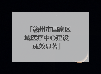 赣州市国家区域医疗中心建设成效显著