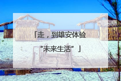 走，到雄安体验“未来生活”