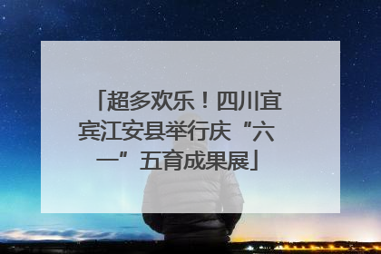 超多欢乐！四川宜宾江安县举行庆“六一”五育成果展