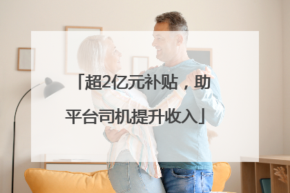 超2亿元补贴，助平台司机提升收入