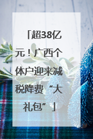超38亿元！广西个体户迎来减税降费“大礼包”