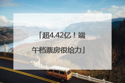 超4.42亿！端午档票房很给力