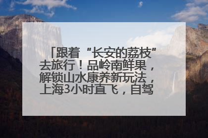 跟着“长安的荔枝”去旅行！品岭南鲜果，解锁山水康养新玩法，上海3小时直飞，自驾高速费优惠