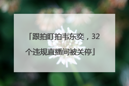 跟拍盯拍韦东奕，32个违规直播间被关停