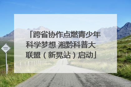 跨省协作点燃青少年科学梦想 湘黔科普大联盟（新晃站）启动